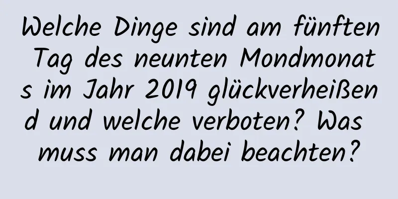 Welche Dinge sind am fünften Tag des neunten Mondmonats im Jahr 2019 glückverheißend und welche verboten? Was muss man dabei beachten?