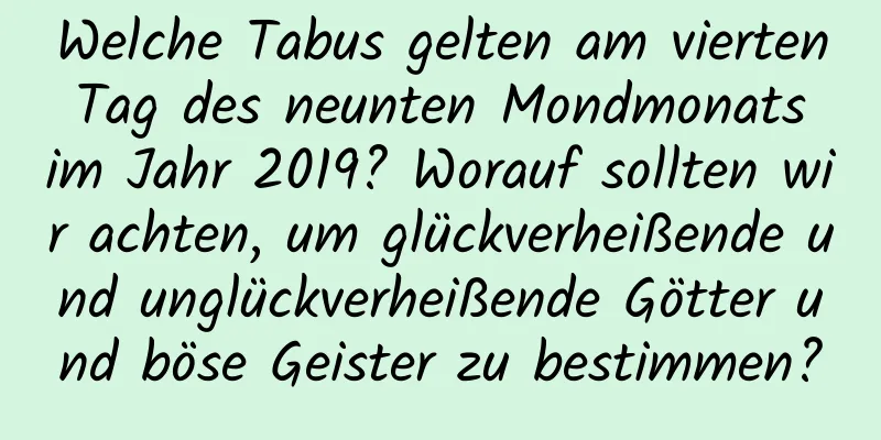 Welche Tabus gelten am vierten Tag des neunten Mondmonats im Jahr 2019? Worauf sollten wir achten, um glückverheißende und unglückverheißende Götter und böse Geister zu bestimmen?