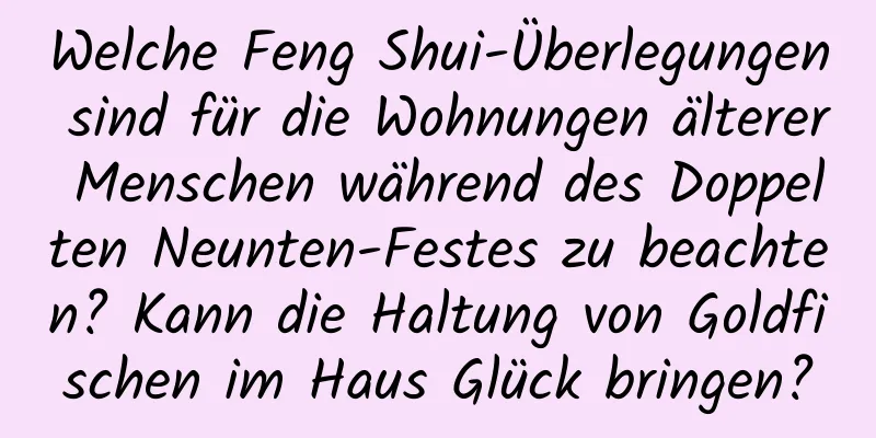 Welche Feng Shui-Überlegungen sind für die Wohnungen älterer Menschen während des Doppelten Neunten-Festes zu beachten? Kann die Haltung von Goldfischen im Haus Glück bringen?