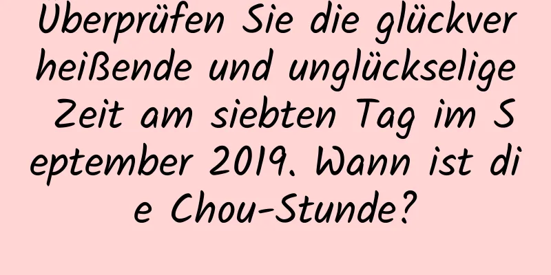 Überprüfen Sie die glückverheißende und unglückselige Zeit am siebten Tag im September 2019. Wann ist die Chou-Stunde?