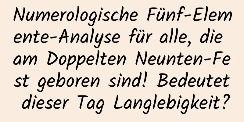 Numerologische Fünf-Elemente-Analyse für alle, die am Doppelten Neunten-Fest geboren sind! Bedeutet dieser Tag Langlebigkeit?