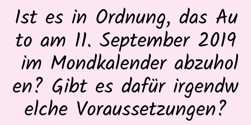 Ist es in Ordnung, das Auto am 11. September 2019 im Mondkalender abzuholen? Gibt es dafür irgendwelche Voraussetzungen?