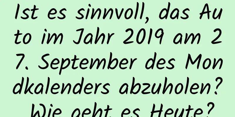 Ist es sinnvoll, das Auto im Jahr 2019 am 27. September des Mondkalenders abzuholen? Wie geht es Heute?