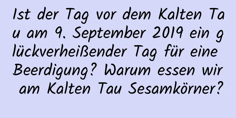 Ist der Tag vor dem Kalten Tau am 9. September 2019 ein glückverheißender Tag für eine Beerdigung? Warum essen wir am Kalten Tau Sesamkörner?