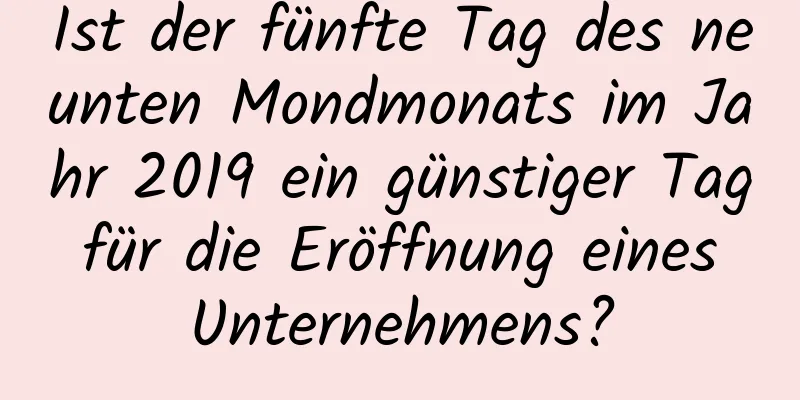 Ist der fünfte Tag des neunten Mondmonats im Jahr 2019 ein günstiger Tag für die Eröffnung eines Unternehmens?