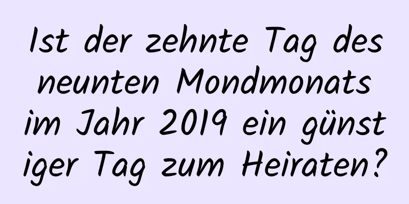 Ist der zehnte Tag des neunten Mondmonats im Jahr 2019 ein günstiger Tag zum Heiraten?