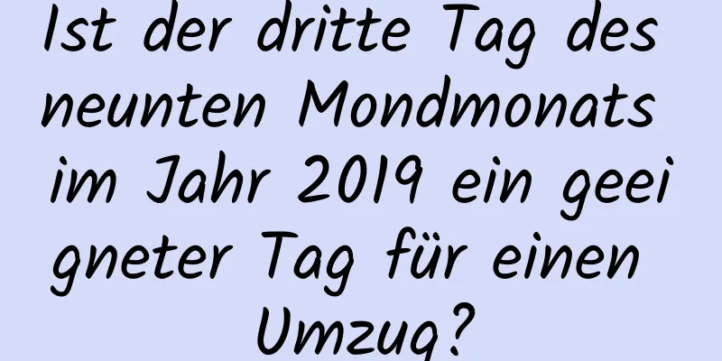 Ist der dritte Tag des neunten Mondmonats im Jahr 2019 ein geeigneter Tag für einen Umzug?