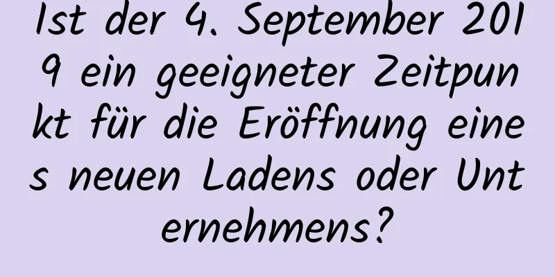 Ist der 4. September 2019 ein geeigneter Zeitpunkt für die Eröffnung eines neuen Ladens oder Unternehmens?