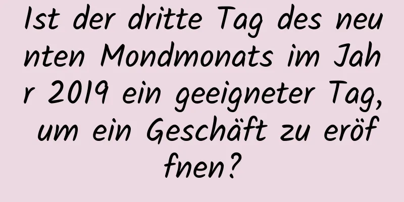 Ist der dritte Tag des neunten Mondmonats im Jahr 2019 ein geeigneter Tag, um ein Geschäft zu eröffnen?