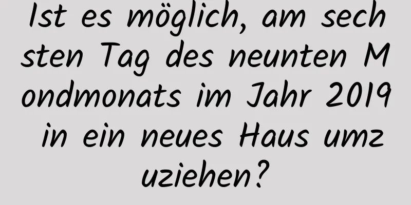 Ist es möglich, am sechsten Tag des neunten Mondmonats im Jahr 2019 in ein neues Haus umzuziehen?