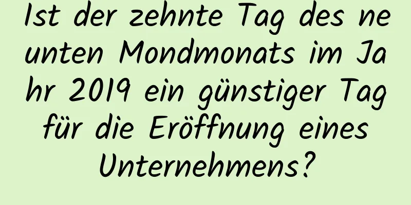 Ist der zehnte Tag des neunten Mondmonats im Jahr 2019 ein günstiger Tag für die Eröffnung eines Unternehmens?