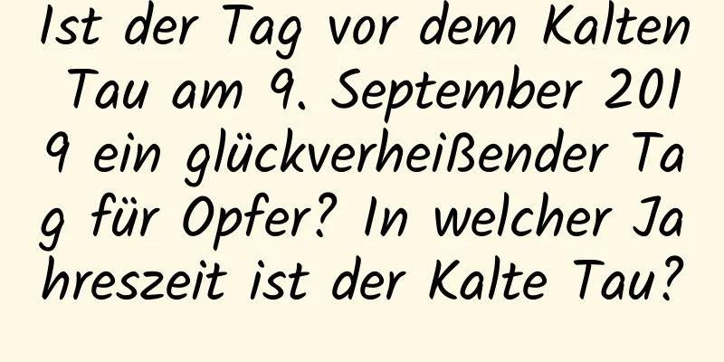 Ist der Tag vor dem Kalten Tau am 9. September 2019 ein glückverheißender Tag für Opfer? In welcher Jahreszeit ist der Kalte Tau?