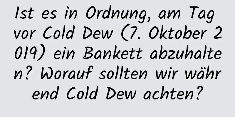 Ist es in Ordnung, am Tag vor Cold Dew (7. Oktober 2019) ein Bankett abzuhalten? Worauf sollten wir während Cold Dew achten?