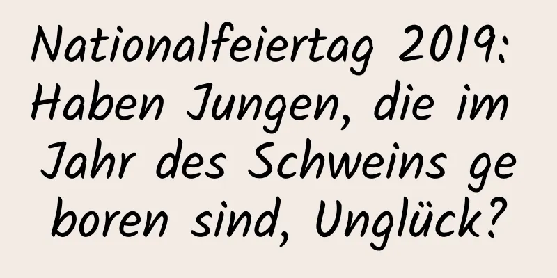 Nationalfeiertag 2019: Haben Jungen, die im Jahr des Schweins geboren sind, Unglück?