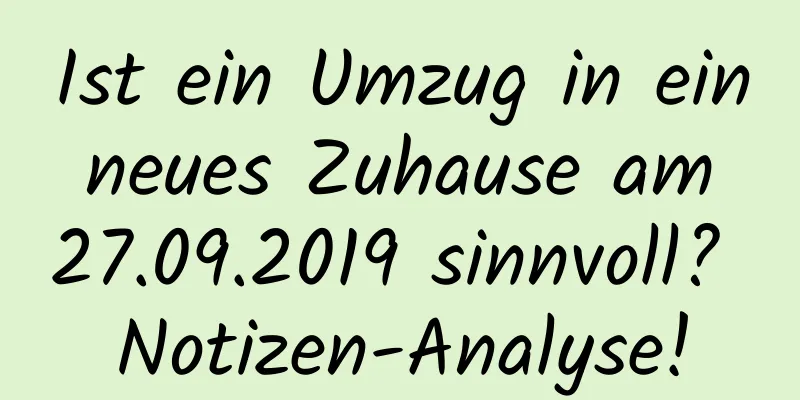 Ist ein Umzug in ein neues Zuhause am 27.09.2019 sinnvoll? Notizen-Analyse!