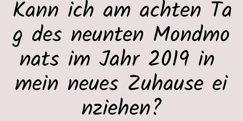 Kann ich am achten Tag des neunten Mondmonats im Jahr 2019 in mein neues Zuhause einziehen?