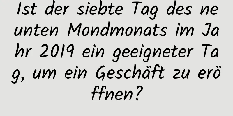 Ist der siebte Tag des neunten Mondmonats im Jahr 2019 ein geeigneter Tag, um ein Geschäft zu eröffnen?