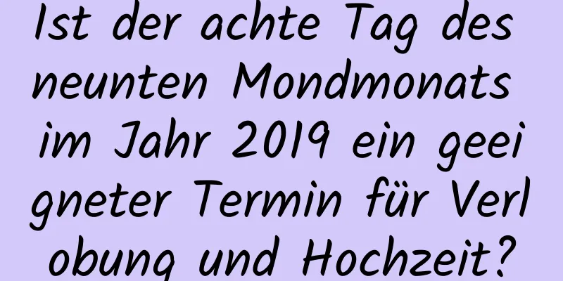 Ist der achte Tag des neunten Mondmonats im Jahr 2019 ein geeigneter Termin für Verlobung und Hochzeit?