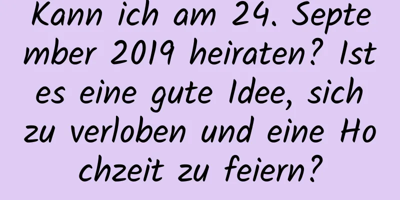 Kann ich am 24. September 2019 heiraten? Ist es eine gute Idee, sich zu verloben und eine Hochzeit zu feiern?