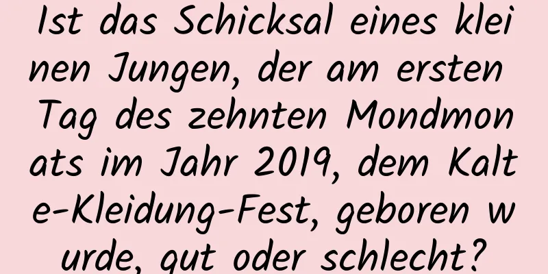 Ist das Schicksal eines kleinen Jungen, der am ersten Tag des zehnten Mondmonats im Jahr 2019, dem Kalte-Kleidung-Fest, geboren wurde, gut oder schlecht?