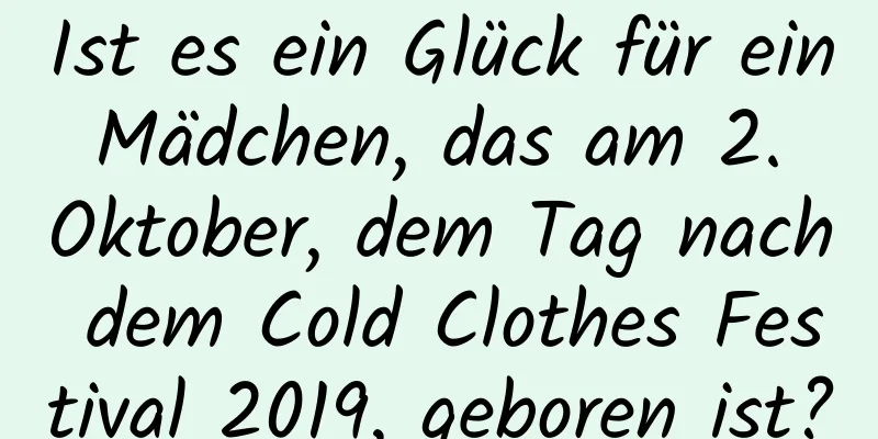 Ist es ein Glück für ein Mädchen, das am 2. Oktober, dem Tag nach dem Cold Clothes Festival 2019, geboren ist?