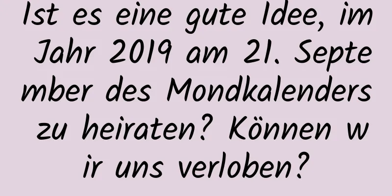 Ist es eine gute Idee, im Jahr 2019 am 21. September des Mondkalenders zu heiraten? Können wir uns verloben?