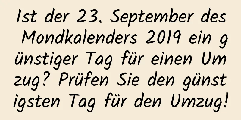 Ist der 23. September des Mondkalenders 2019 ein günstiger Tag für einen Umzug? Prüfen Sie den günstigsten Tag für den Umzug!