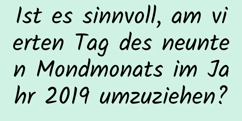 Ist es sinnvoll, am vierten Tag des neunten Mondmonats im Jahr 2019 umzuziehen?