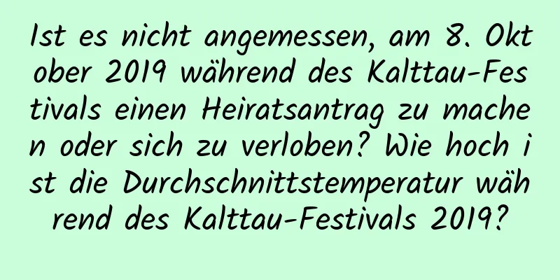 Ist es nicht angemessen, am 8. Oktober 2019 während des Kalttau-Festivals einen Heiratsantrag zu machen oder sich zu verloben? Wie hoch ist die Durchschnittstemperatur während des Kalttau-Festivals 2019?