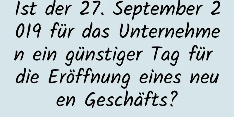 Ist der 27. September 2019 für das Unternehmen ein günstiger Tag für die Eröffnung eines neuen Geschäfts?