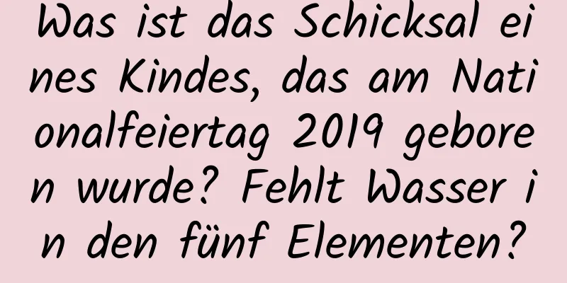 Was ist das Schicksal eines Kindes, das am Nationalfeiertag 2019 geboren wurde? Fehlt Wasser in den fünf Elementen?