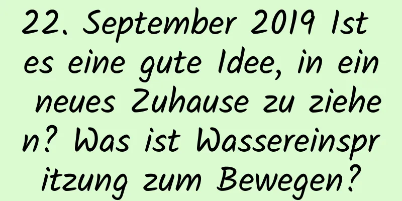 22. September 2019 Ist es eine gute Idee, in ein neues Zuhause zu ziehen? Was ist Wassereinspritzung zum Bewegen?