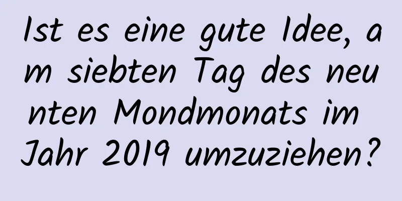 Ist es eine gute Idee, am siebten Tag des neunten Mondmonats im Jahr 2019 umzuziehen?