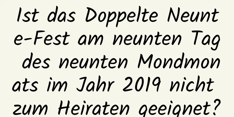 Ist das Doppelte Neunte-Fest am neunten Tag des neunten Mondmonats im Jahr 2019 nicht zum Heiraten geeignet?