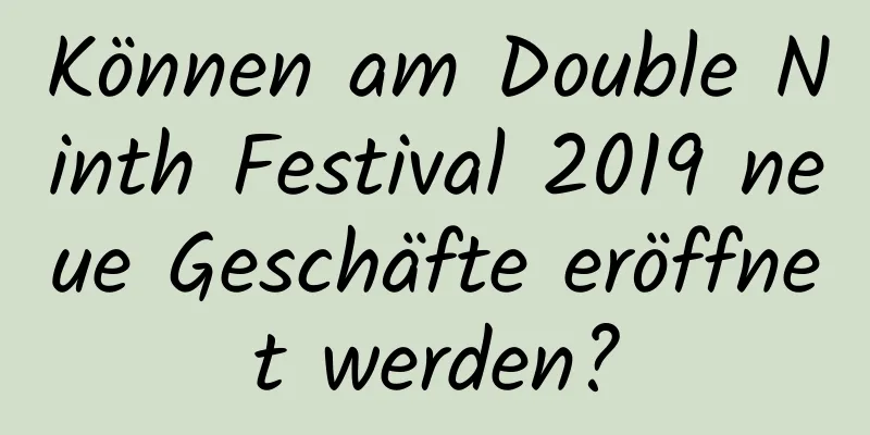 Können am Double Ninth Festival 2019 neue Geschäfte eröffnet werden?