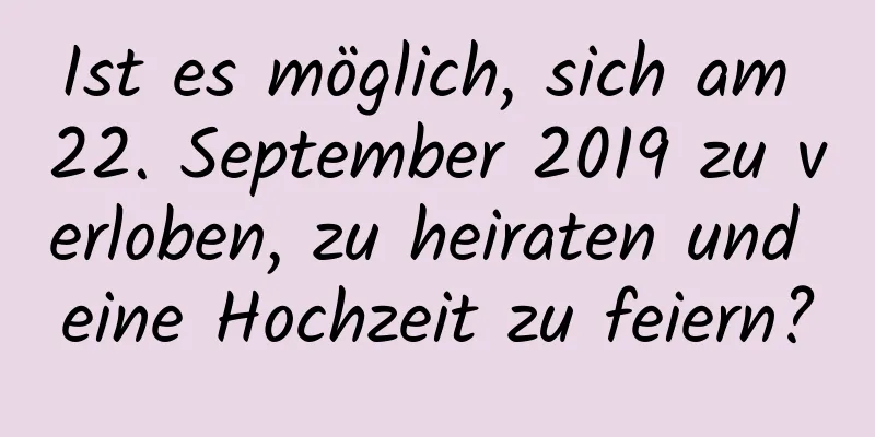 Ist es möglich, sich am 22. September 2019 zu verloben, zu heiraten und eine Hochzeit zu feiern?