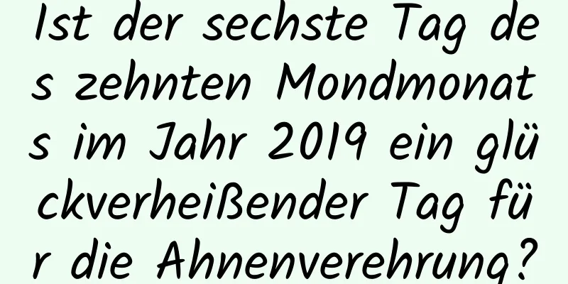 Ist der sechste Tag des zehnten Mondmonats im Jahr 2019 ein glückverheißender Tag für die Ahnenverehrung?