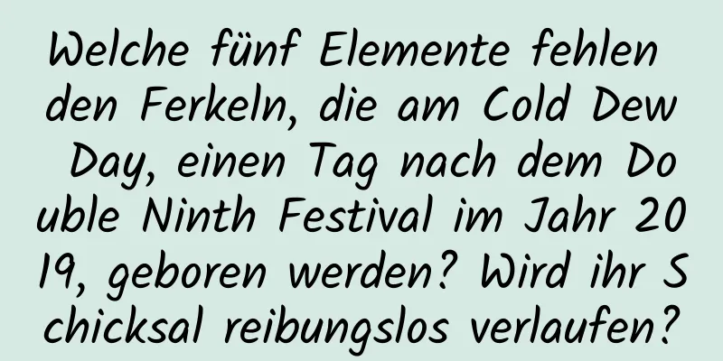 Welche fünf Elemente fehlen den Ferkeln, die am Cold Dew Day, einen Tag nach dem Double Ninth Festival im Jahr 2019, geboren werden? Wird ihr Schicksal reibungslos verlaufen?