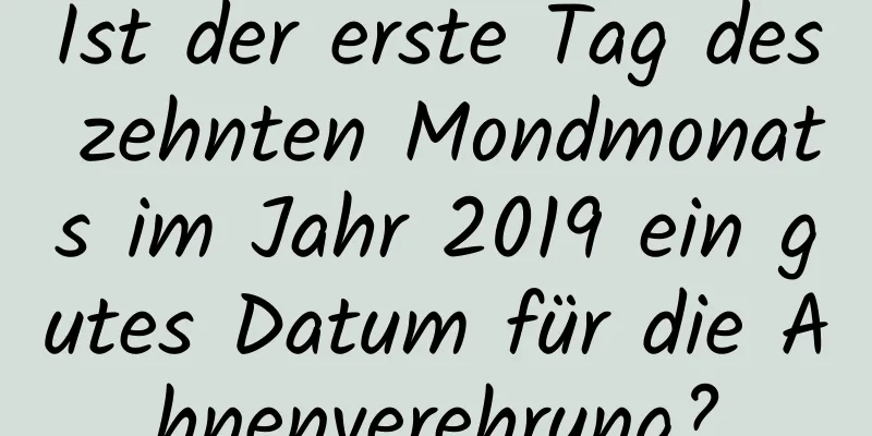 Ist der erste Tag des zehnten Mondmonats im Jahr 2019 ein gutes Datum für die Ahnenverehrung?