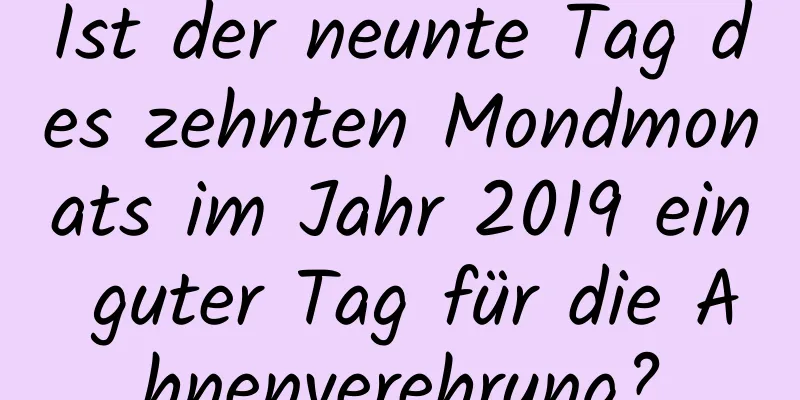 Ist der neunte Tag des zehnten Mondmonats im Jahr 2019 ein guter Tag für die Ahnenverehrung?