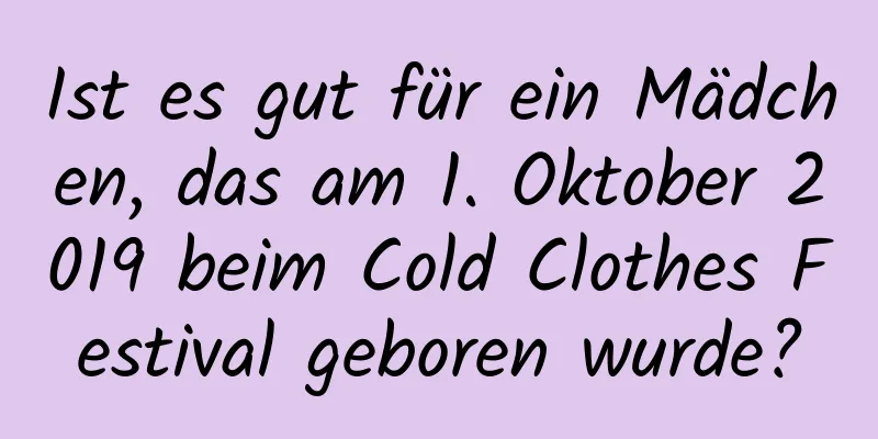 Ist es gut für ein Mädchen, das am 1. Oktober 2019 beim Cold Clothes Festival geboren wurde?