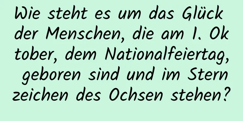 Wie steht es um das Glück der Menschen, die am 1. Oktober, dem Nationalfeiertag, geboren sind und im Sternzeichen des Ochsen stehen?