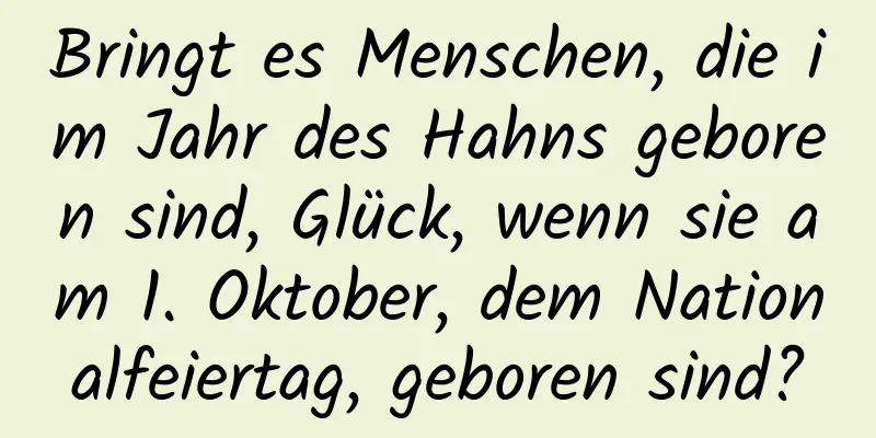 Bringt es Menschen, die im Jahr des Hahns geboren sind, Glück, wenn sie am 1. Oktober, dem Nationalfeiertag, geboren sind?