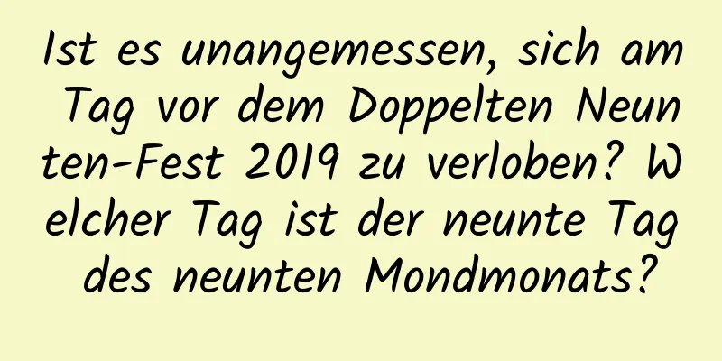 Ist es unangemessen, sich am Tag vor dem Doppelten Neunten-Fest 2019 zu verloben? Welcher Tag ist der neunte Tag des neunten Mondmonats?