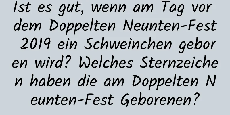 Ist es gut, wenn am Tag vor dem Doppelten Neunten-Fest 2019 ein Schweinchen geboren wird? Welches Sternzeichen haben die am Doppelten Neunten-Fest Geborenen?