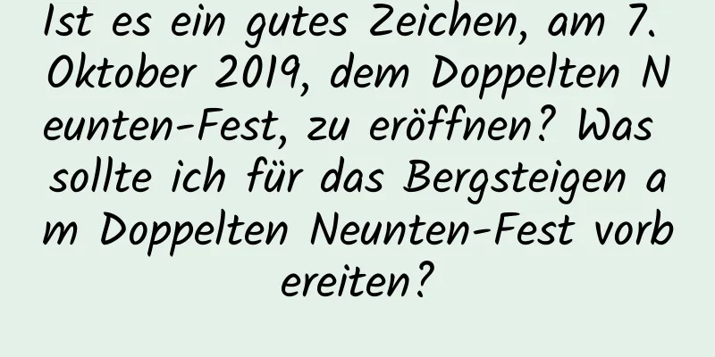 Ist es ein gutes Zeichen, am 7. Oktober 2019, dem Doppelten Neunten-Fest, zu eröffnen? Was sollte ich für das Bergsteigen am Doppelten Neunten-Fest vorbereiten?