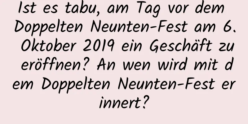 Ist es tabu, am Tag vor dem Doppelten Neunten-Fest am 6. Oktober 2019 ein Geschäft zu eröffnen? An wen wird mit dem Doppelten Neunten-Fest erinnert?