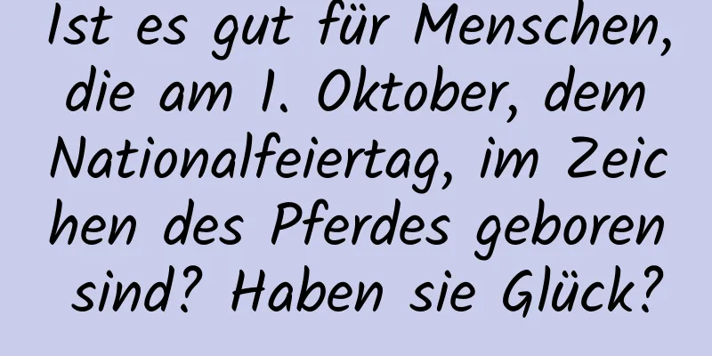 Ist es gut für Menschen, die am 1. Oktober, dem Nationalfeiertag, im Zeichen des Pferdes geboren sind? Haben sie Glück?