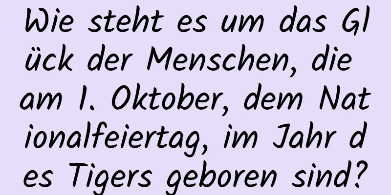 Wie steht es um das Glück der Menschen, die am 1. Oktober, dem Nationalfeiertag, im Jahr des Tigers geboren sind?