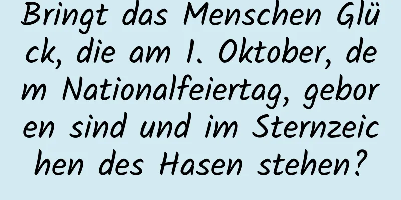 Bringt das Menschen Glück, die am 1. Oktober, dem Nationalfeiertag, geboren sind und im Sternzeichen des Hasen stehen?